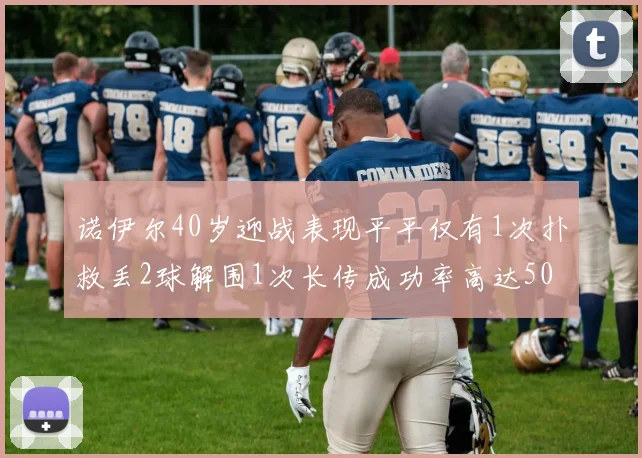 诺伊尔40岁迎战表现平平仅有1次扑救丢2球解围1次长传成功率高达50