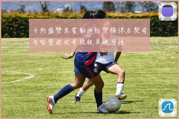卡约盛赞朱霍勒迪防守强悍东契奇与哈登进攻手段极具迷惑性