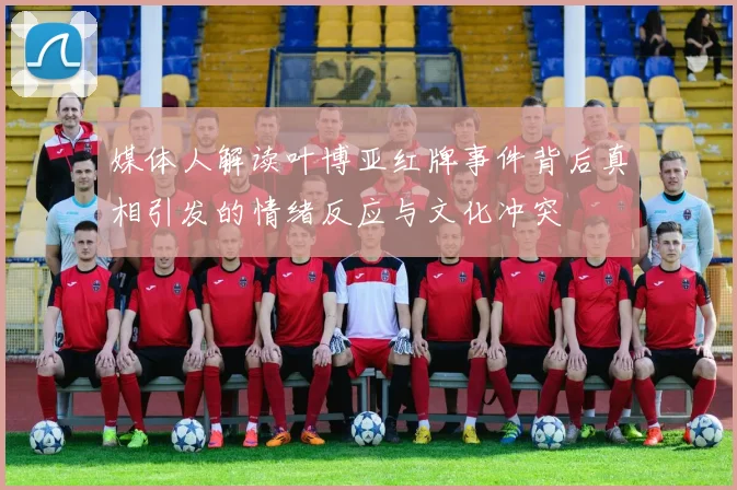媒体人解读叶博亚红牌事件背后真相引发的情绪反应与文化冲突