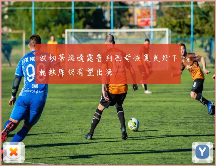 波切蒂诺透露普利西奇恢复良好下轮缺席仍有望出场