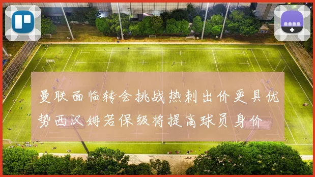 曼联面临转会挑战热刺出价更具优势西汉姆若保级将提高球员身价