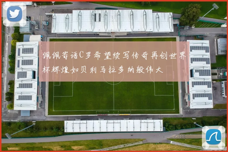 佩佩寄语C罗希望续写传奇再创世界杯辉煌如贝利马拉多纳般伟大