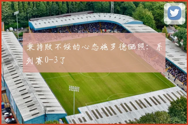 秉持败不馁的心态施罗德晒照：系列赛0-3了