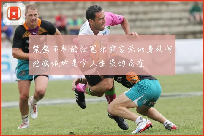 桀骜不驯的拉塞尔宣言无论身处何地我依然是令人生畏的存在