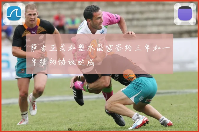 萨吉正式加盟水晶宫签约三年加一年续约协议达成
