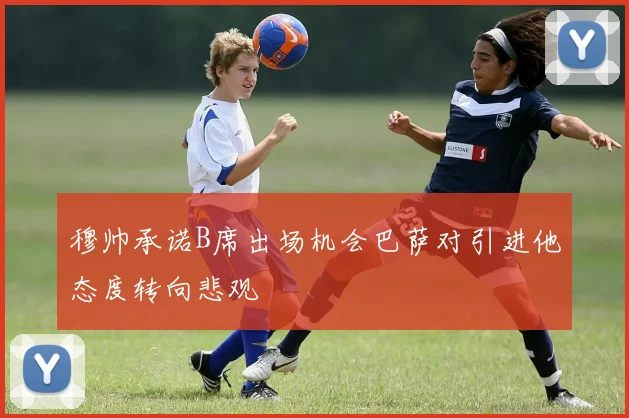 穆帅承诺B席出场机会巴萨对引进他态度转向悲观