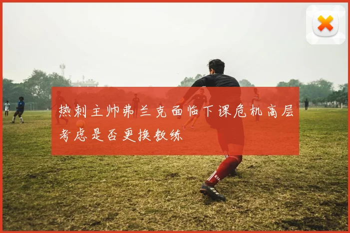 热刺主帅弗兰克面临下课危机高层考虑是否更换教练