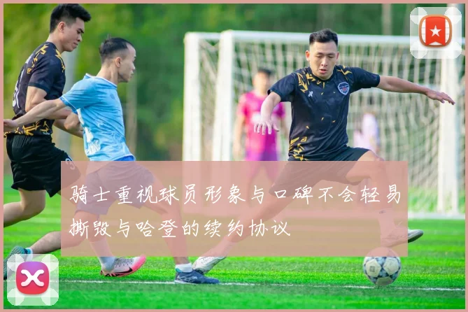 骑士重视球员形象与口碑不会轻易撕毁与哈登的续约协议