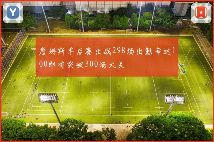 詹姆斯季后赛出战298场出勤率达100即将突破300场大关