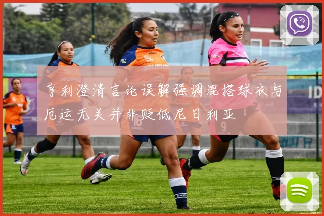 亨利澄清言论误解强调混搭球衣与厄运无关并非贬低尼日利亚
