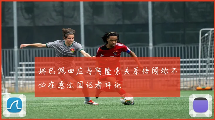 姆巴佩回应与阿隆索关系传闻称不必在意法国记者评论
