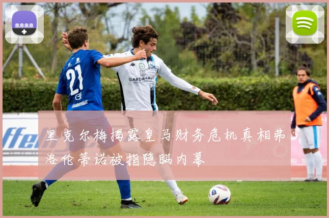 里克尔梅揭露皇马财务危机真相弗洛伦蒂诺被指隐瞒内幕