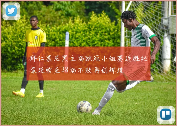 拜仁慕尼黑主场欧冠小组赛连胜纪录延续至38场不败再创辉煌