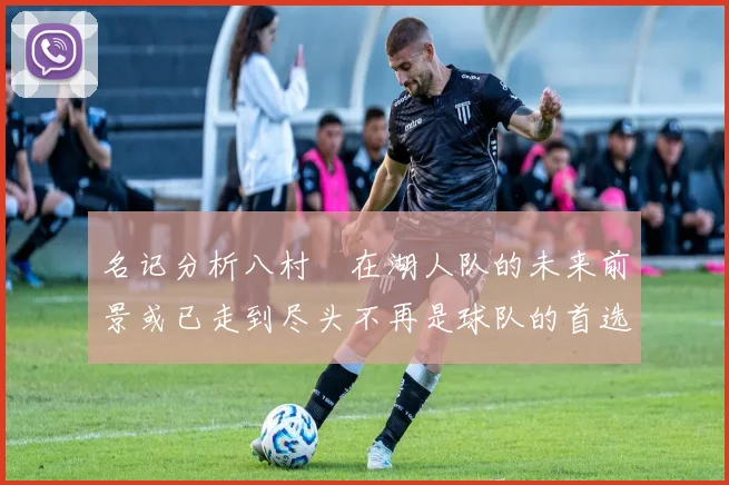 名记分析八村塁在湖人队的未来前景或已走到尽头不再是球队的首选目标