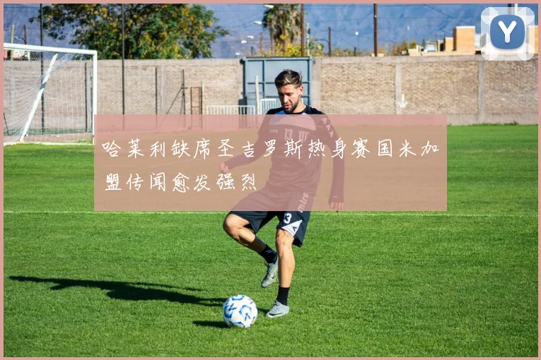 哈莱利缺席圣吉罗斯热身赛国米加盟传闻愈发强烈