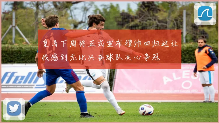 皇马下周将正式宣布穆帅回归这让我感到无比兴奋球队决心争冠