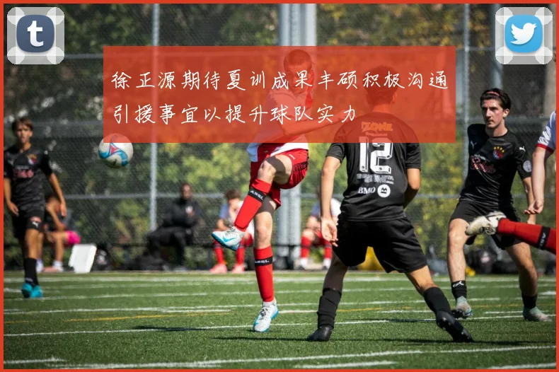 徐正源期待夏训成果丰硕积极沟通引援事宜以提升球队实力