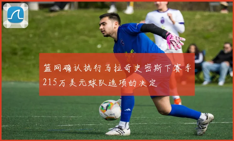篮网确认执行马拉奇史密斯下赛季215万美元球队选项的决定