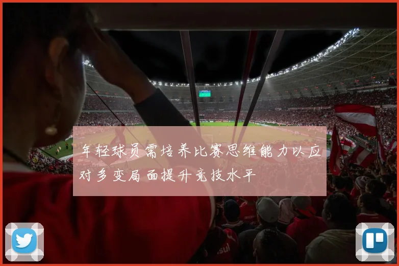年轻球员需培养比赛思维能力以应对多变局面提升竞技水平