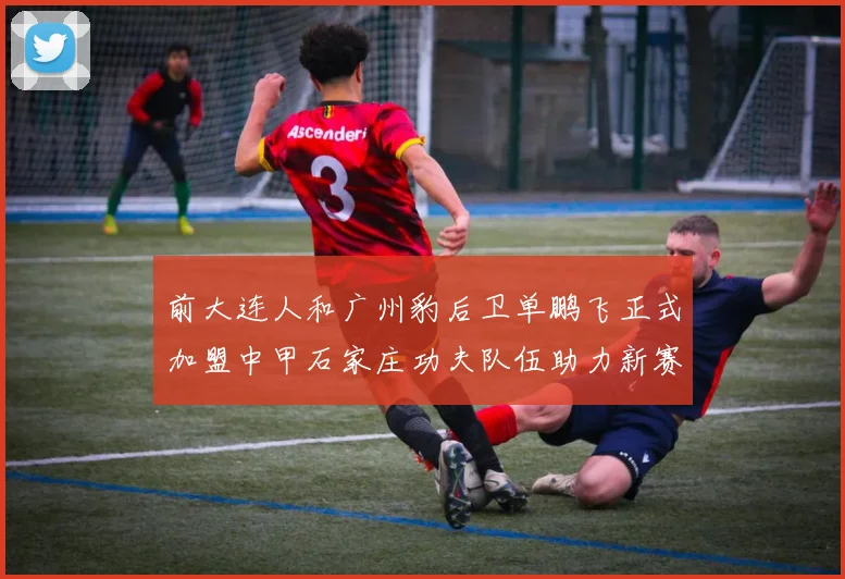 前大连人和广州豹后卫单鹏飞正式加盟中甲石家庄功夫队伍助力新赛季