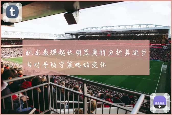狄龙表现起伏明显奥特分析其进步与对手防守策略的变化