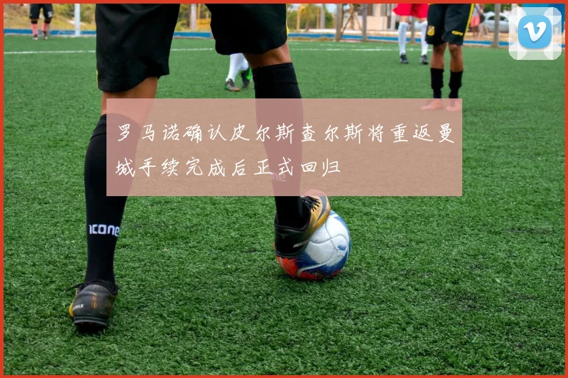 罗马诺确认皮尔斯查尔斯将重返曼城手续完成后正式回归