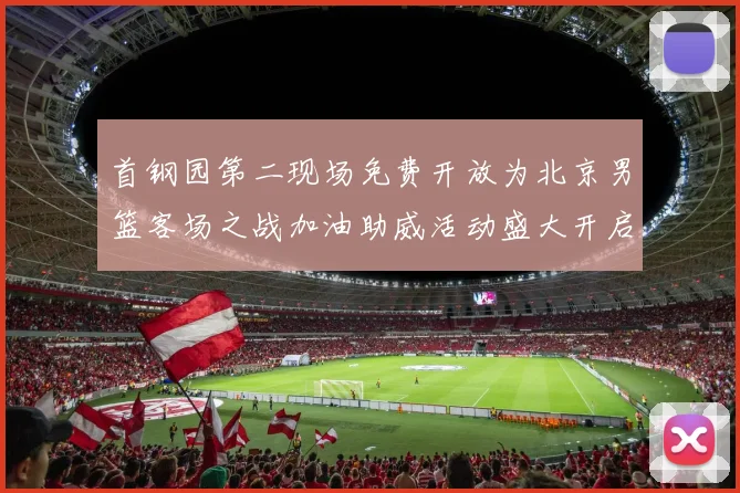 首钢园第二现场免费开放为北京男篮客场之战加油助威活动盛大开启