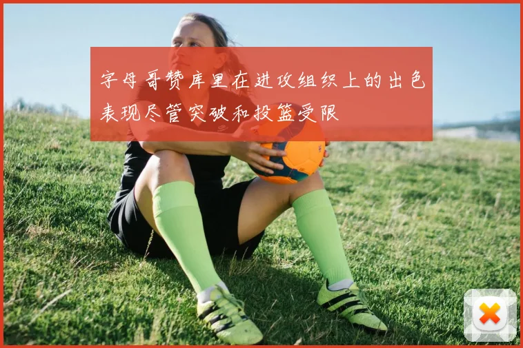 字母哥赞库里在进攻组织上的出色表现尽管突破和投篮受限