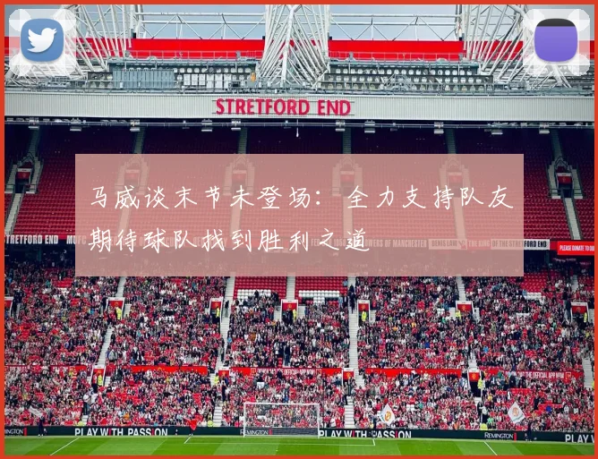 马威谈末节未登场：全力支持队友期待球队找到胜利之道