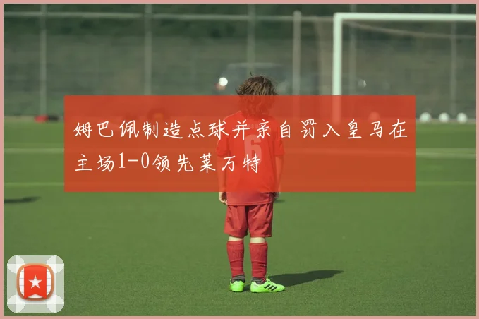 姆巴佩制造点球并亲自罚入皇马在主场1-0领先莱万特