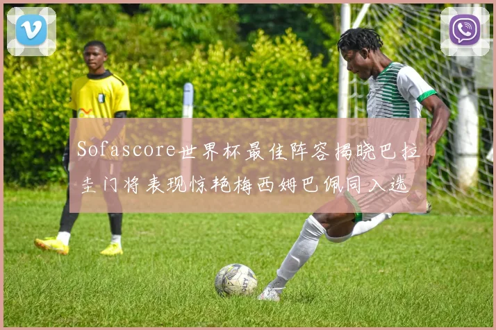 Sofascore世界杯最佳阵容揭晓巴拉圭门将表现惊艳梅西姆巴佩同入选