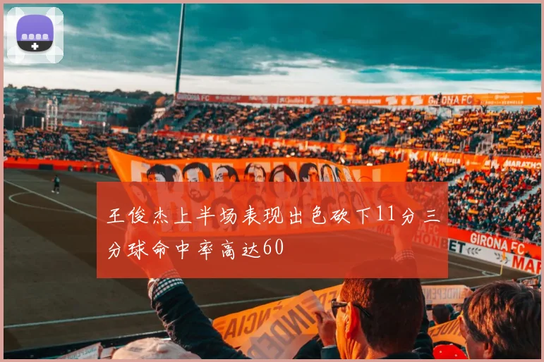 王俊杰上半场表现出色砍下11分三分球命中率高达60