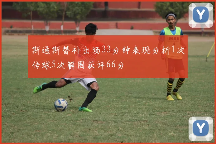 斯通斯替补出场33分钟表现分析1次传球5次解围获评66分