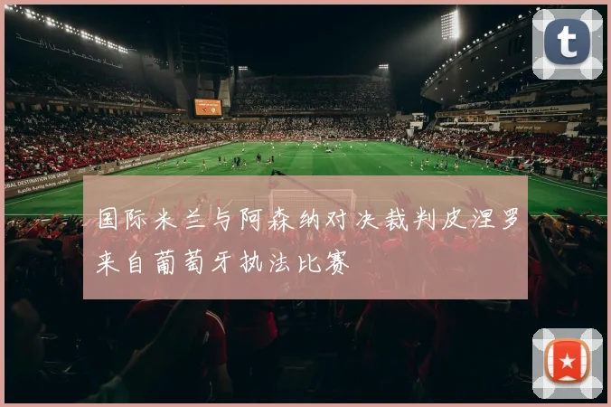 国际米兰与阿森纳对决裁判皮涅罗来自葡萄牙执法比赛