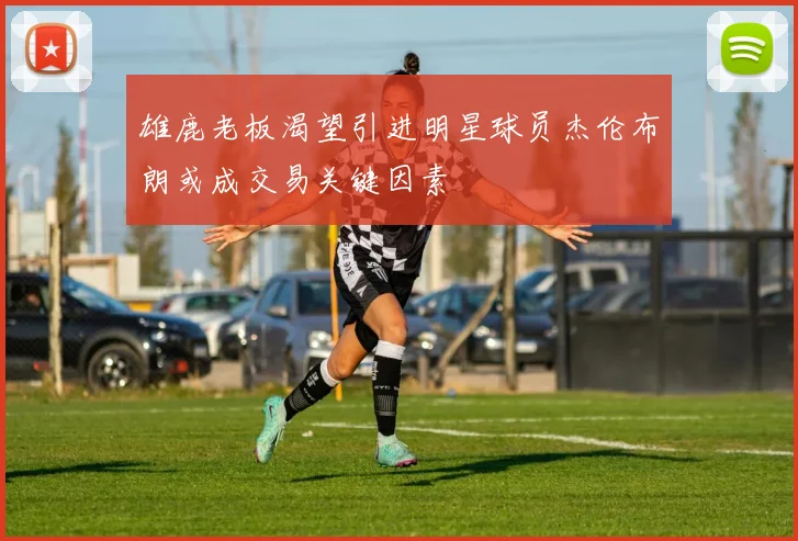 雄鹿老板渴望引进明星球员杰伦布朗或成交易关键因素